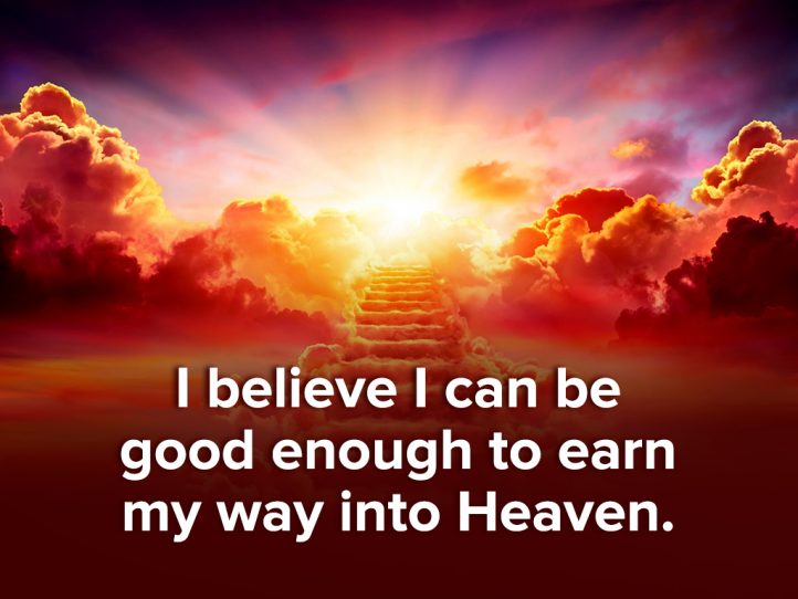I BELIEVE IC AN BE GOOD ENOUGH TO EARN MY WAY TO HEAVEN